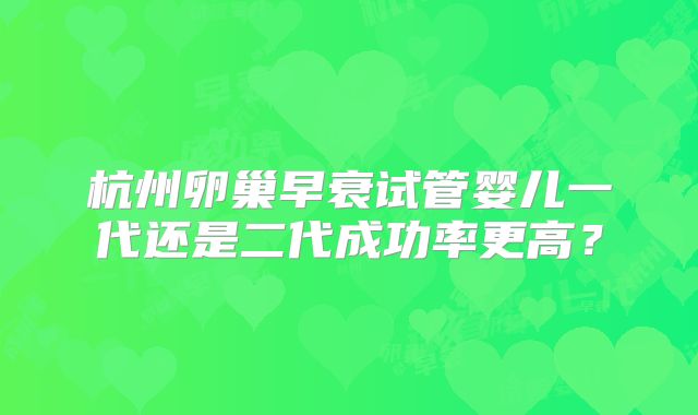杭州卵巢早衰试管婴儿一代还是二代成功率更高？
