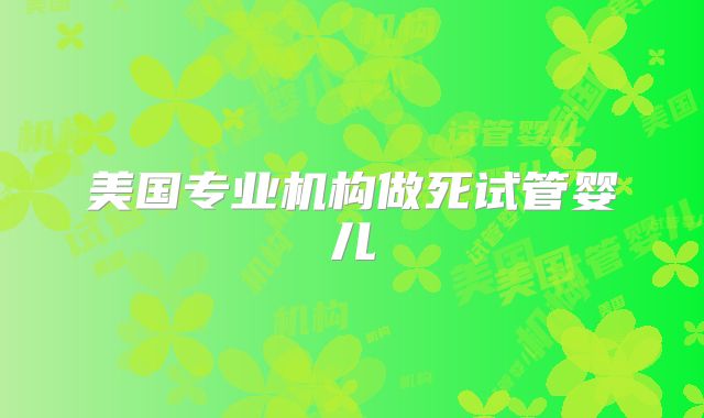 美国专业机构做死试管婴儿