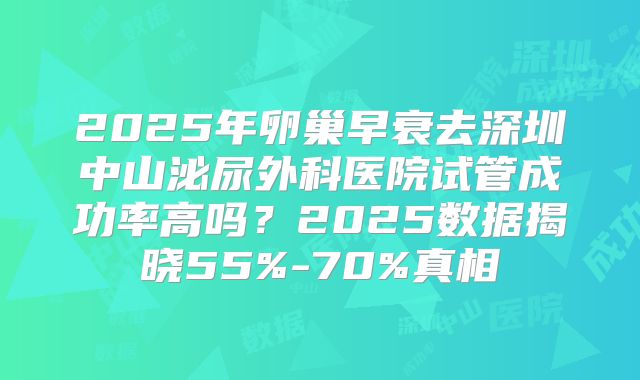 2025年卵巢早衰去深圳中山泌尿外科医院试管成功率高吗？2025数据揭晓55%-70%真相