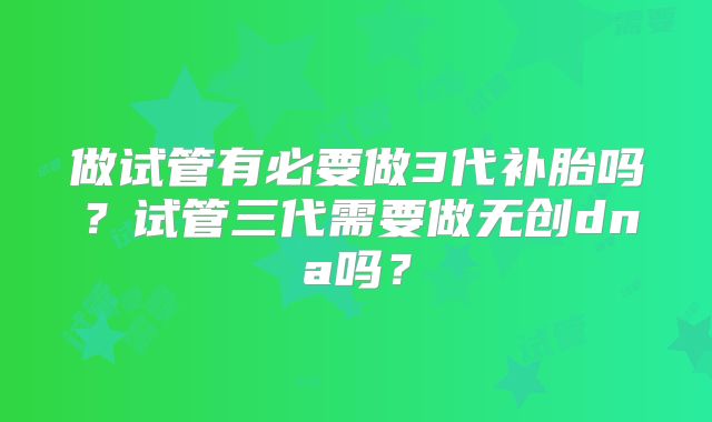 做试管有必要做3代补胎吗？试管三代需要做无创dna吗？