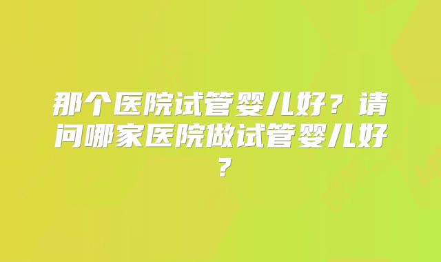 那个医院试管婴儿好？请问哪家医院做试管婴儿好？