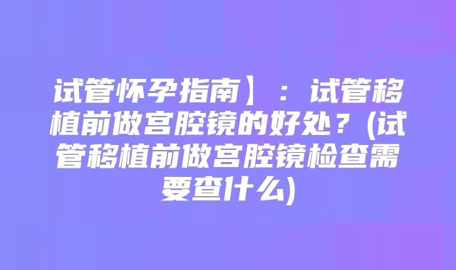 试管怀孕指南】：试管移植前做宫腔镜的好处？(试管移植前做宫腔镜检查需要查什么)