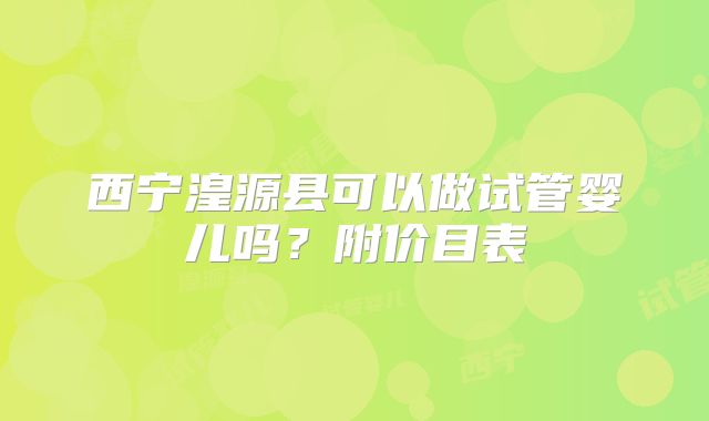 西宁湟源县可以做试管婴儿吗？附价目表