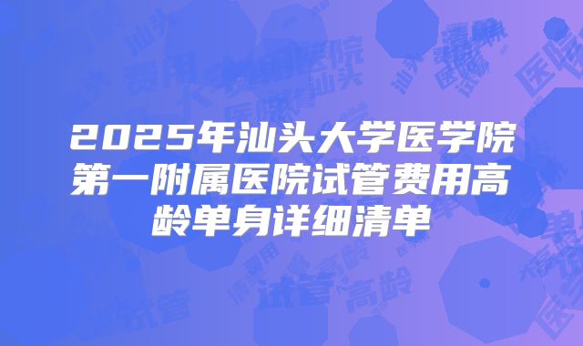 2025年汕头大学医学院第一附属医院试管费用高龄单身详细清单