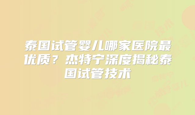 泰国试管婴儿哪家医院最优质？杰特宁深度揭秘泰国试管技术