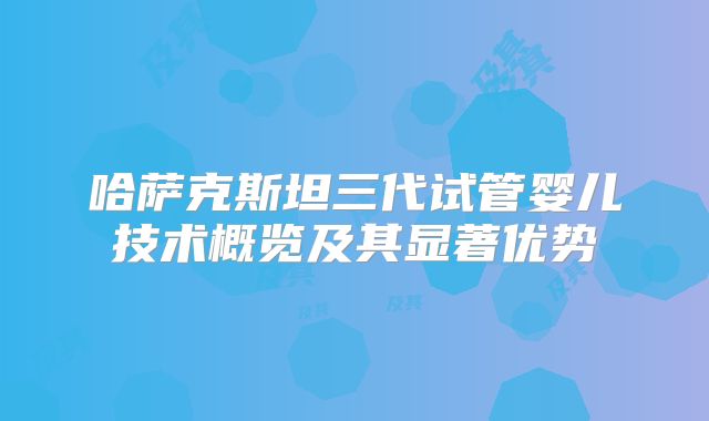 哈萨克斯坦三代试管婴儿技术概览及其显著优势