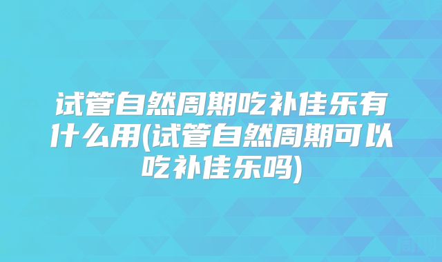 试管自然周期吃补佳乐有什么用(试管自然周期可以吃补佳乐吗)