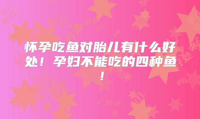 怀孕吃鱼对胎儿有什么好处！孕妇不能吃的四种鱼！
