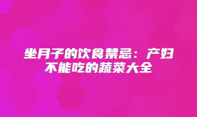 坐月子的饮食禁忌：产妇不能吃的蔬菜大全