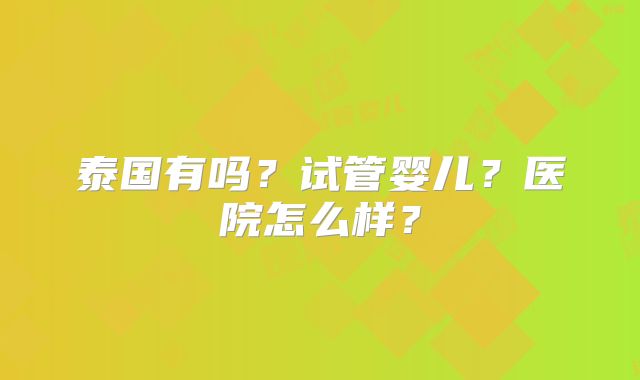 泰国有吗？试管婴儿？医院怎么样？