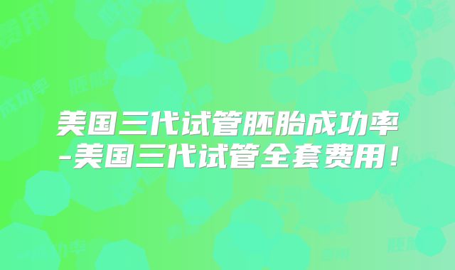 美国三代试管胚胎成功率-美国三代试管全套费用！