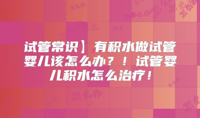 试管常识】有积水做试管婴儿该怎么办？！试管婴儿积水怎么治疗！
