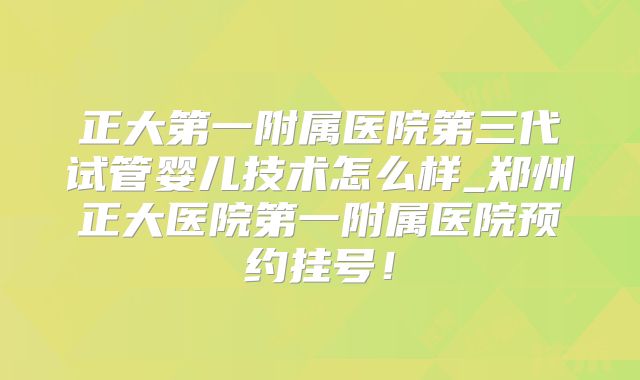 正大第一附属医院第三代试管婴儿技术怎么样_郑州正大医院第一附属医院预约挂号!