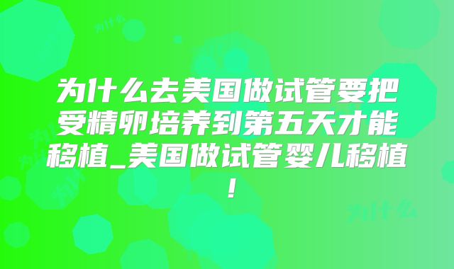 为什么去美国做试管要把受精卵培养到第五天才能移植_美国做试管婴儿移植！