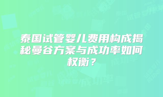 泰国试管婴儿费用构成揭秘曼谷方案与成功率如何权衡？