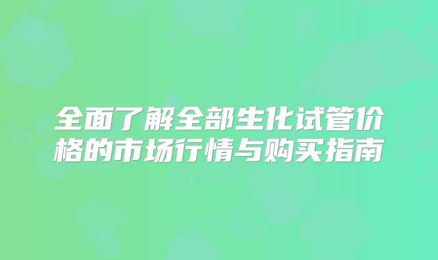全面了解全部生化试管价格的市场行情与购买指南