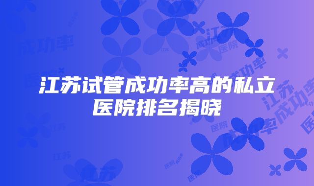江苏试管成功率高的私立医院排名揭晓