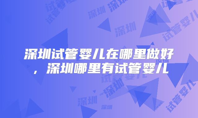 深圳试管婴儿在哪里做好,深圳哪里有试管婴儿