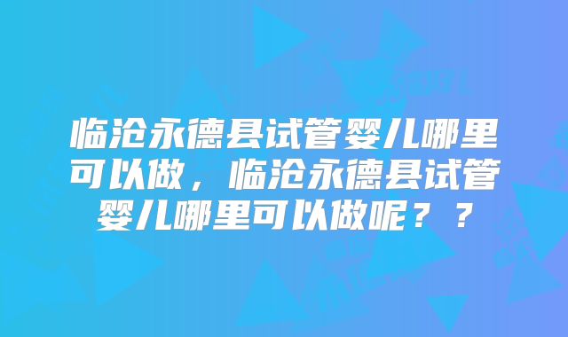 临沧永德县试管婴儿哪里可以做，临沧永德县试管婴儿哪里可以做呢？？