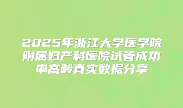 2025年浙江大学医学院附属妇产科医院试管成功率高龄真实数据分享