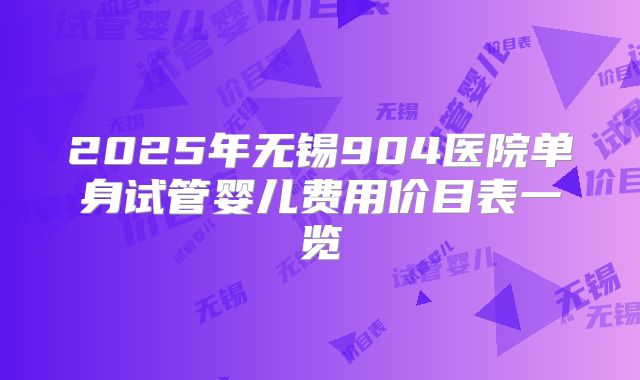 2025年无锡904医院单身试管婴儿费用价目表一览