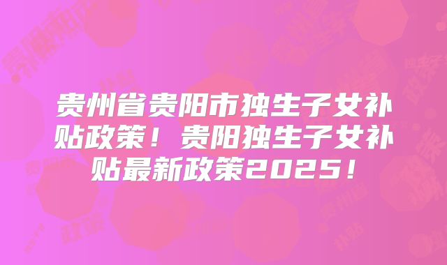 贵州省贵阳市独生子女补贴政策!贵阳独生子女补贴最新政策2025!