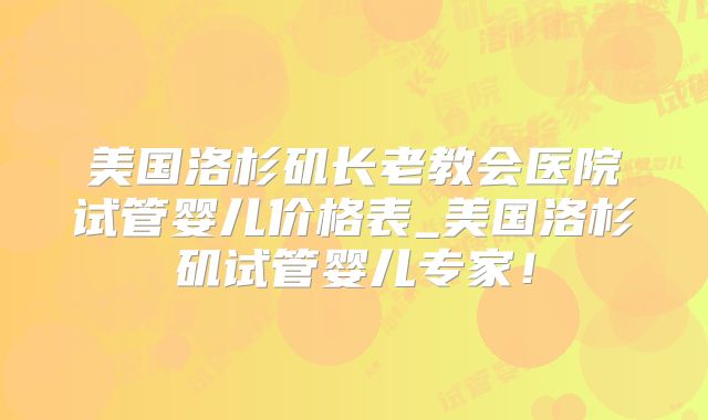美国洛杉矶长老教会医院试管婴儿价格表_美国洛杉矶试管婴儿专家!