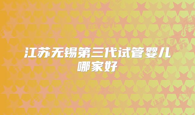 江苏无锡第三代试管婴儿哪家好