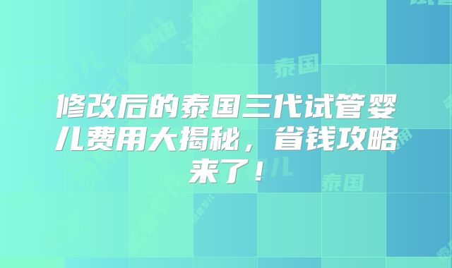 修改后的泰国三代试管婴儿费用大揭秘,省钱攻略来了!
