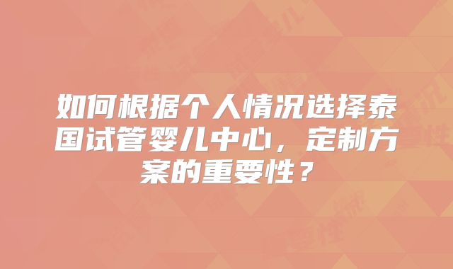 如何根据个人情况选择泰国试管婴儿中心，定制方案的重要性？