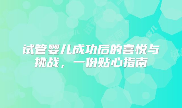 试管婴儿成功后的喜悦与挑战，一份贴心指南