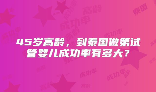 45岁高龄,到泰国做第试管婴儿成功率有多大?