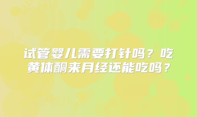 试管婴儿需要打针吗？吃黄体酮来月经还能吃吗？