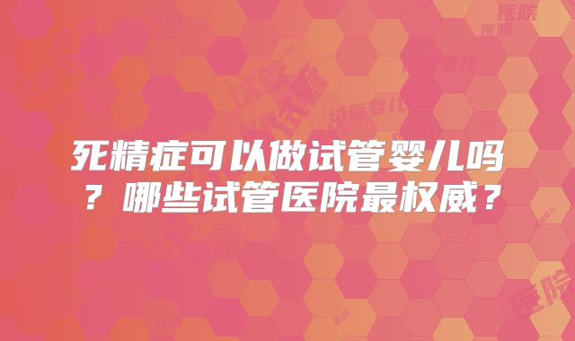 死精症可以做试管婴儿吗？哪些试管医院最权威？
