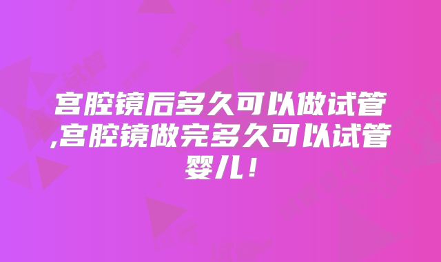 宫腔镜后多久可以做试管,宫腔镜做完多久可以试管婴儿！