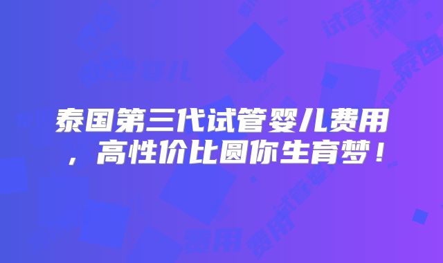 泰国第三代试管婴儿费用，高性价比圆你生育梦！