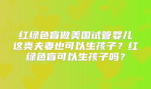 红绿色盲做美国试管婴儿这类夫妻也可以生孩子？红绿色盲可以生孩子吗？