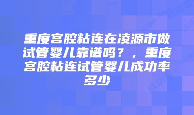 重度宫腔粘连在凌源市做试管婴儿靠谱吗？，重度宫腔粘连试管婴儿成功率多少