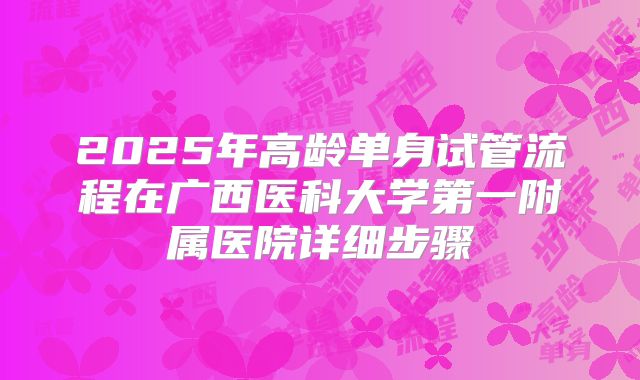 2025年高龄单身试管流程在广西医科大学第一附属医院详细步骤