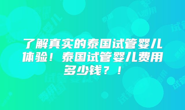 了解真实的泰国试管婴儿体验！泰国试管婴儿费用多少钱？！