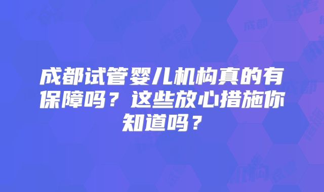 成都试管婴儿机构真的有保障吗？这些放心措施你知道吗？