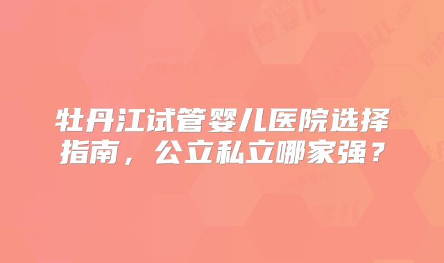 牡丹江试管婴儿医院选择指南，公立私立哪家强？