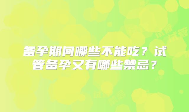 备孕期间哪些不能吃？试管备孕又有哪些禁忌？