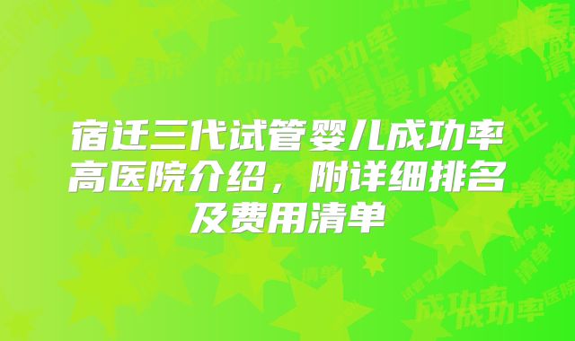 宿迁三代试管婴儿成功率高医院介绍，附详细排名及费用清单