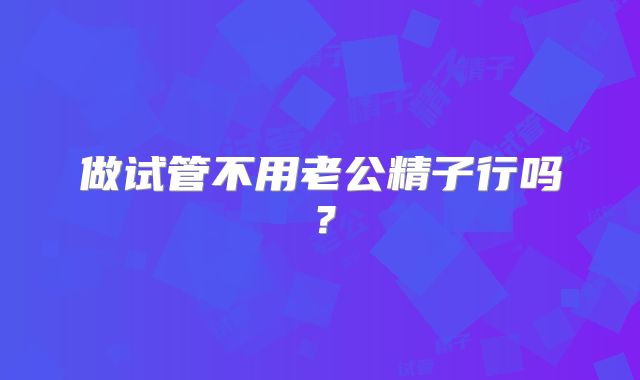 做试管不用老公精子行吗？