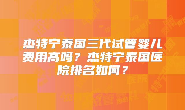 杰特宁泰国三代试管婴儿费用高吗？杰特宁泰国医院排名如何？