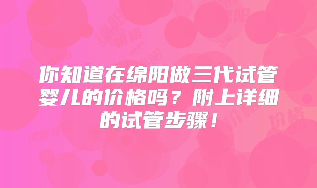 你知道在绵阳做三代试管婴儿的价格吗?附上详细的试管步骤!