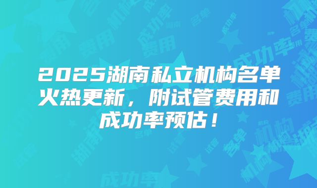 2025湖南私立机构名单火热更新,附试管费用和成功率预估!
