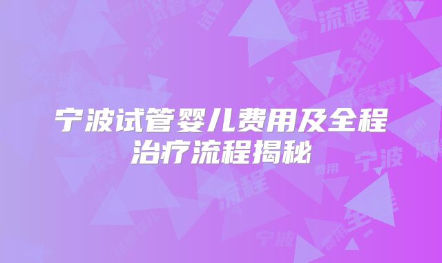 宁波试管婴儿费用及全程治疗流程揭秘
