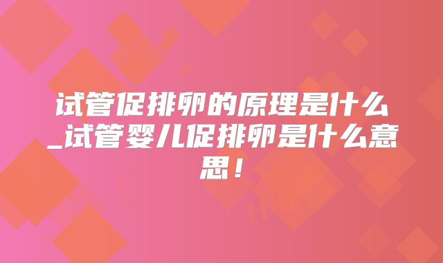 试管促排卵的原理是什么_试管婴儿促排卵是什么意思！